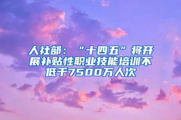 人社部：“十四五”将开展补贴性职业技能培训不低于7500万人次