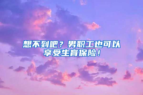 想不到吧？男职工也可以享受生育保险！