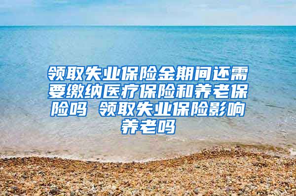 领取失业保险金期间还需要缴纳医疗保险和养老保险吗 领取失业保险影响养老吗