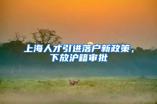 上海人才引进落户新政策，下放沪籍审批