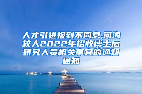 人才引进报到不同意,河海校人2022年招收博士后研究人员相关事宜的通知通知