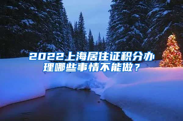 2022上海居住证积分办理哪些事情不能做？