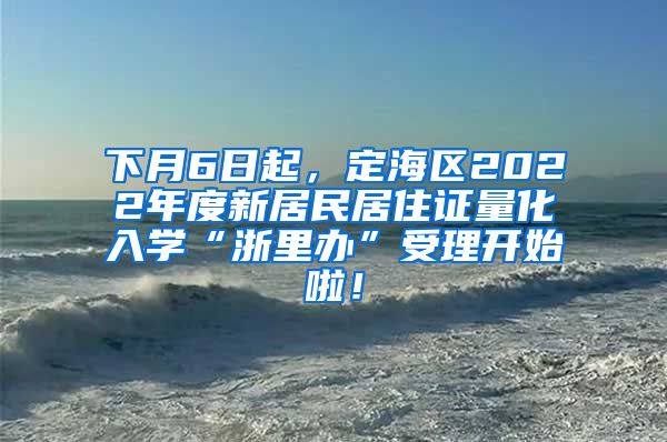 下月6日起，定海区2022年度新居民居住证量化入学“浙里办”受理开始啦！