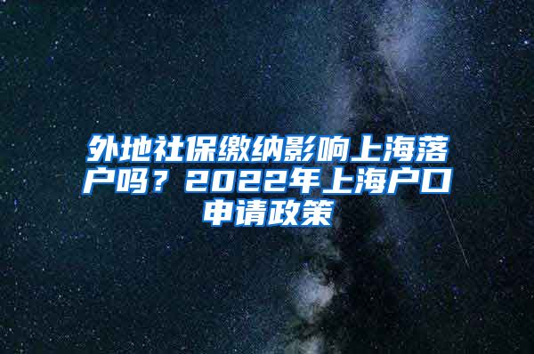 外地社保缴纳影响上海落户吗？2022年上海户口申请政策