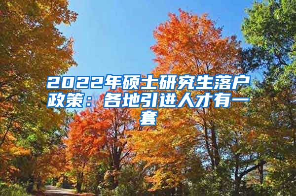 2022年硕士研究生落户政策：各地引进人才有一套