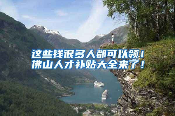 这些钱很多人都可以领！佛山人才补贴大全来了！