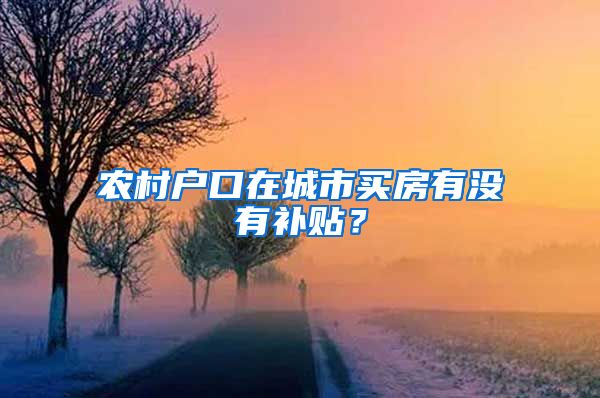 农村户口在城市买房有没有补贴？