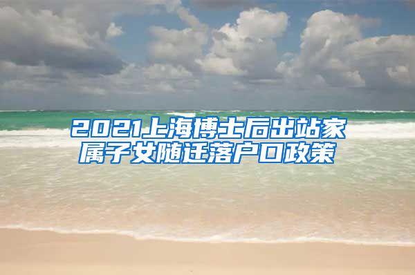 2021上海博士后出站家属子女随迁落户口政策