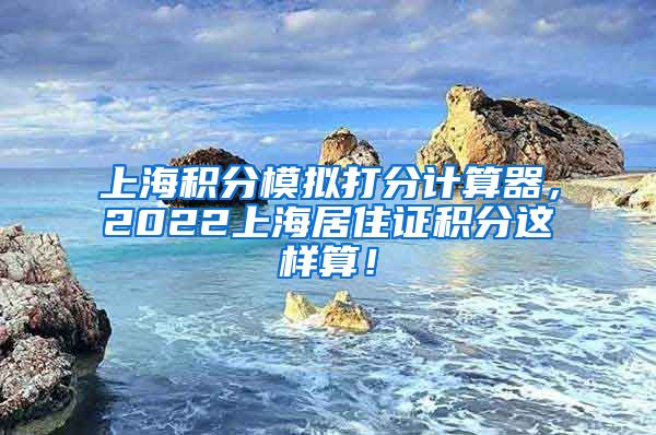 上海积分模拟打分计算器,2022上海居住证积分这样算!