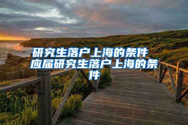 研究生落户上海的条件 应届研究生落户上海的条件