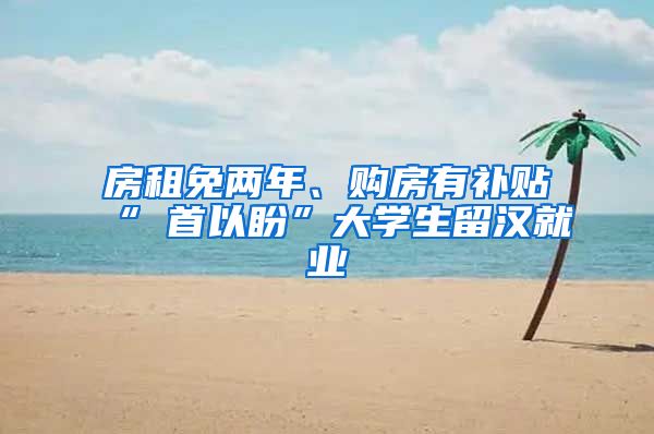 房租免两年、购房有补贴“硚首以盼”大学生留汉就业