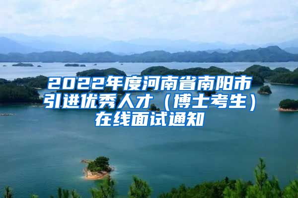 2022年度河南省南阳市引进优秀人才（博士考生）在线面试通知