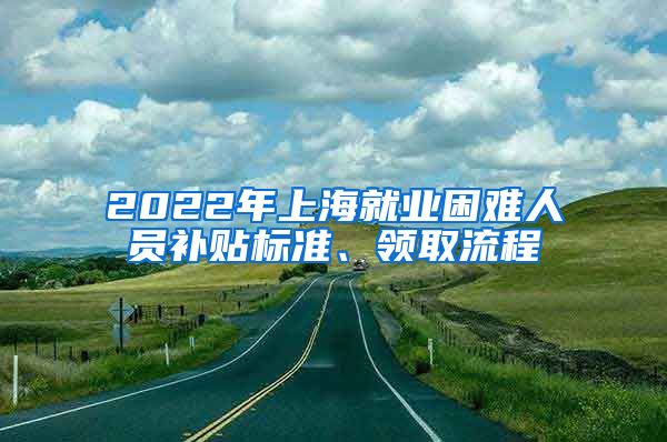 2022年上海就业困难人员补贴标准、领取流程