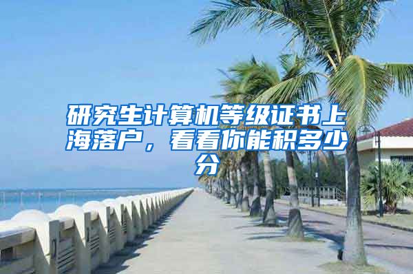 研究生计算机等级证书上海落户，看看你能积多少分