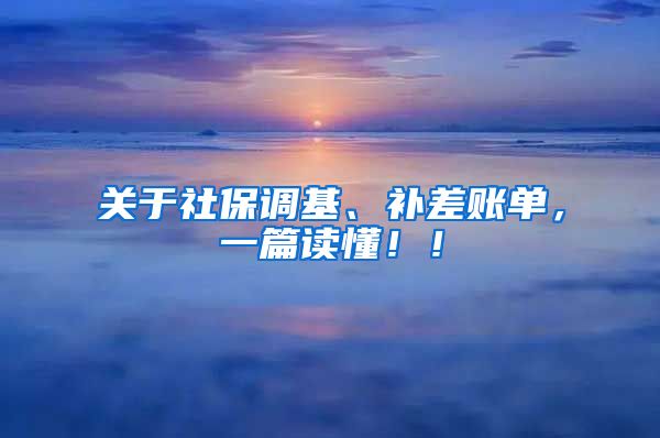 关于社保调基、补差账单，一篇读懂！！