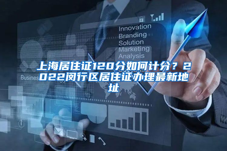 上海居住证120分如何计分?2022闵行区居住证办理最新地址