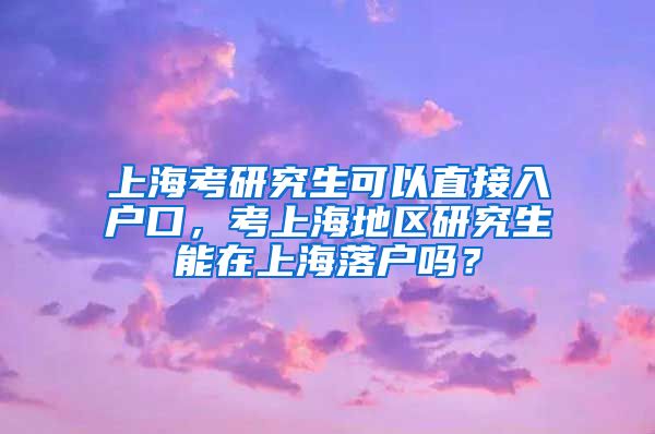 上海考研究生可以直接入户口，考上海地区研究生能在上海落户吗？