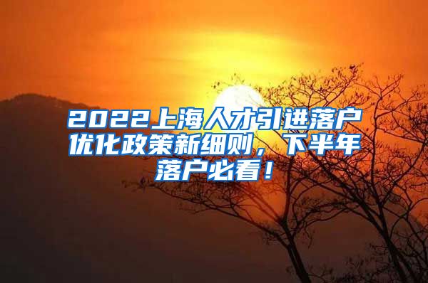 2022上海人才引进落户优化政策新细则，下半年落户必看！