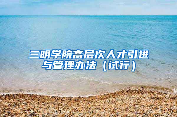 三明学院高层次人才引进与管理办法（试行）