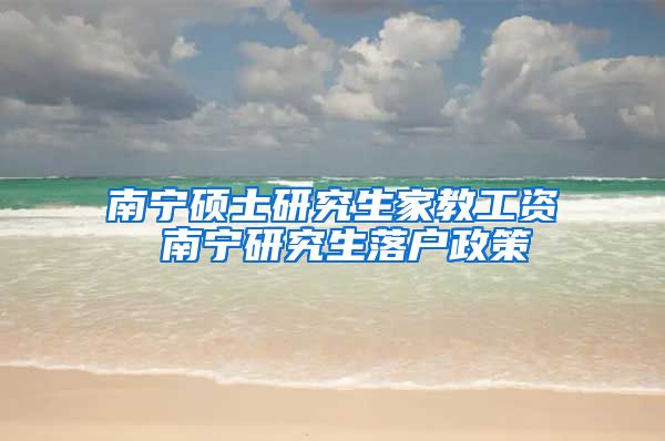 南宁硕士研究生家教工资 南宁研究生落户政策
