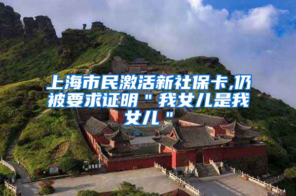 上海市民激活新社保卡,仍被要求证明＂我女儿是我女儿＂