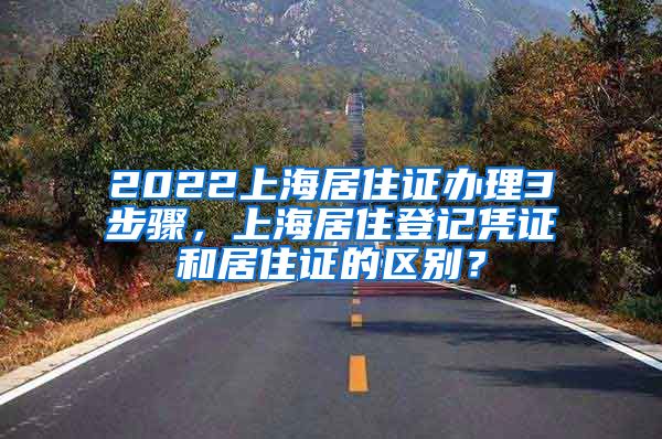 2022上海居住证办理3步骤，上海居住登记凭证和居住证的区别？