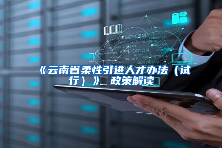 《云南省柔性引进人才办法（试行）》 政策解读