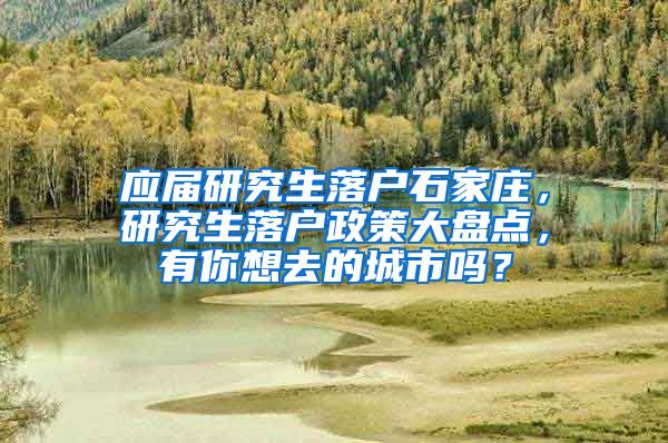 应届研究生落户石家庄，研究生落户政策大盘点，有你想去的城市吗？