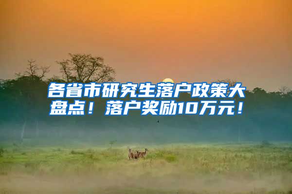 各省市研究生落户政策大盘点！落户奖励10万元！