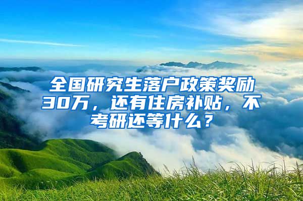 全国研究生落户政策奖励30万，还有住房补贴，不考研还等什么？