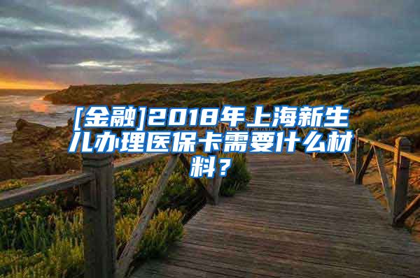 [金融]2018年上海新生儿办理医保卡需要什么材料？