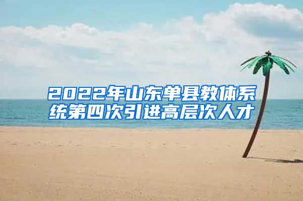 2022年山东单县教体系统第四次引进高层次人才