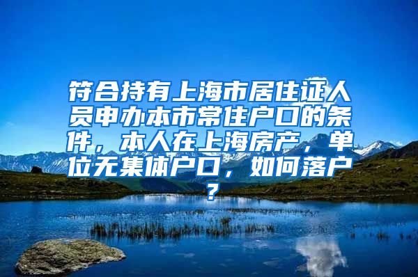 符合持有上海市居住证人员申办本市常住户口的条件,本人在上海房产,单位无集体户口,如何落户?