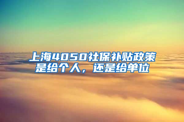 上海4050社保补贴政策是给个人，还是给单位