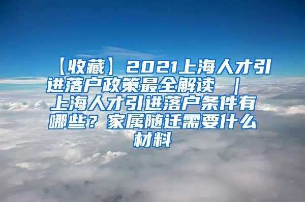 【收藏】2021上海人才引进落户政策最全解读 ｜ 上海人才引进落户条件有哪些？家属随迁需要什么材料