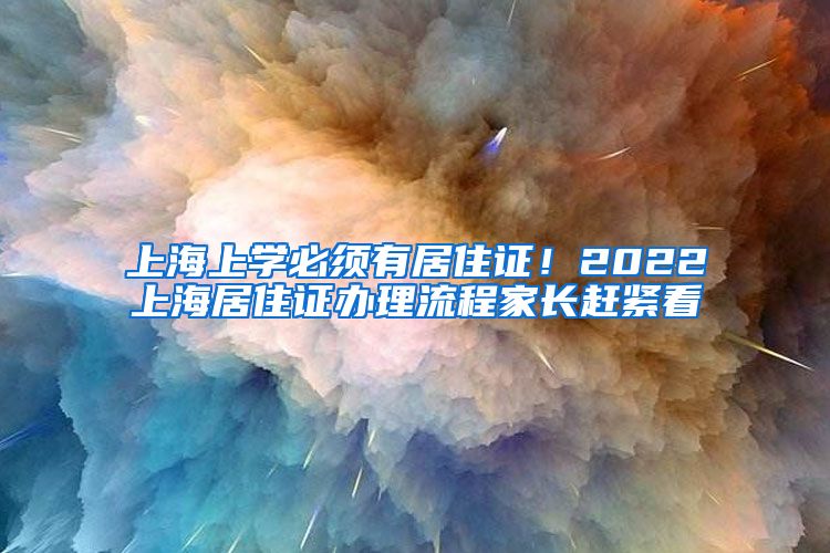 上海上学必须有居住证！2022上海居住证办理流程家长赶紧看