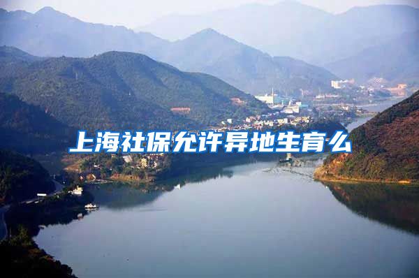 上海社保允许异地生育么