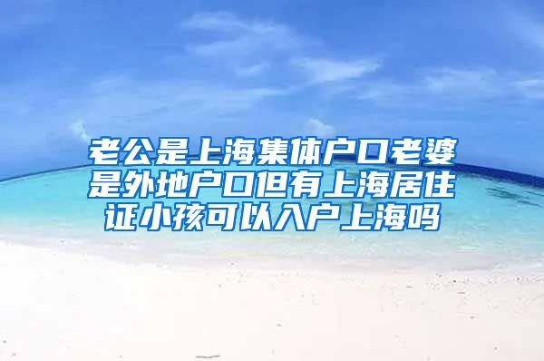老公是上海集体户口老婆是外地户口但有上海居住证小孩可以入户上海吗