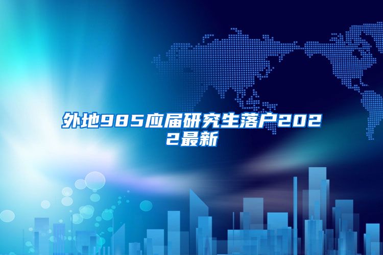 外地985应届研究生落户2022最新