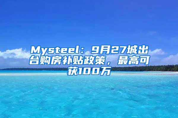 Mysteel：9月27城出台购房补贴政策，最高可获100万