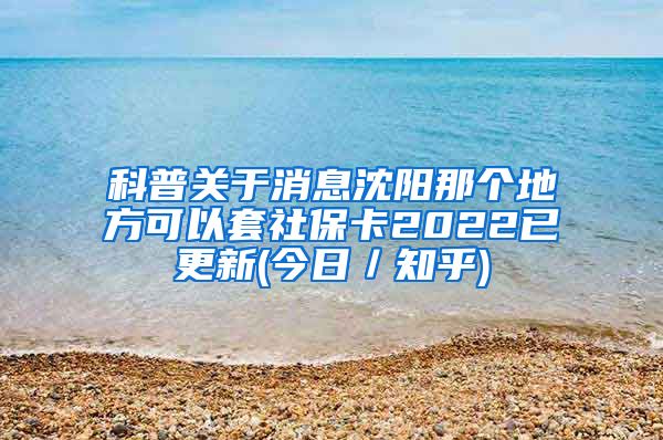 科普关于消息沈阳那个地方可以套社保卡2022已更新(今日／知乎)