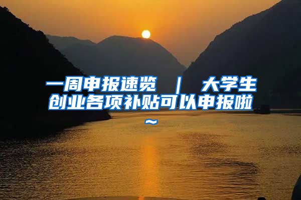 一周申报速览 ｜ 大学生创业各项补贴可以申报啦~