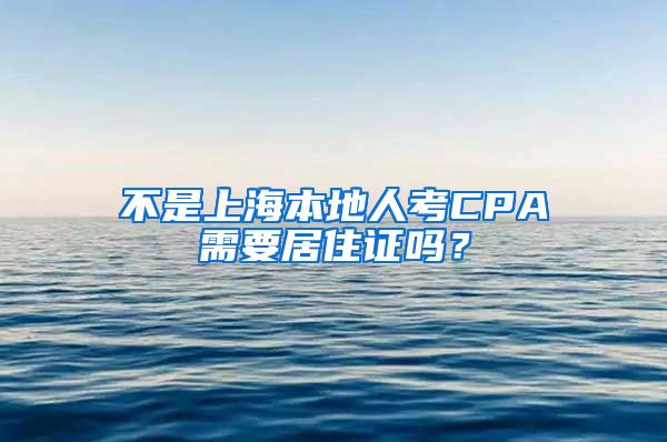 不是上海本地人考CPA需要居住证吗?