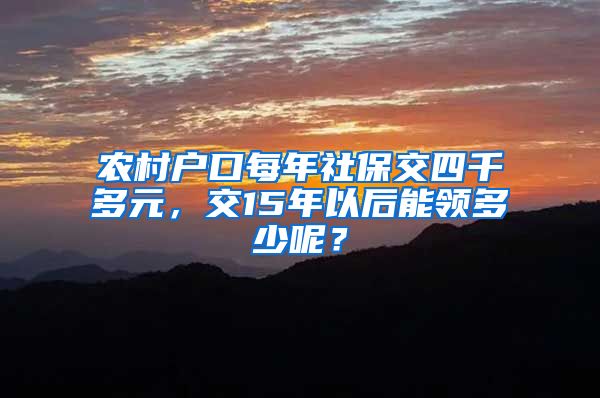 农村户口每年社保交四千多元，交15年以后能领多少呢？