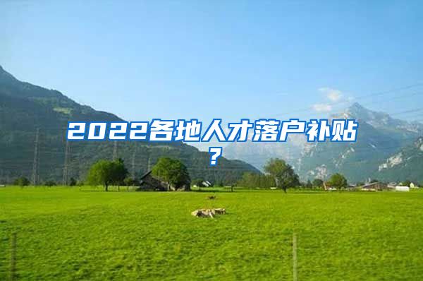 2022各地人才落户补贴？
