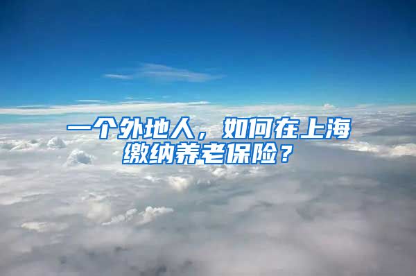 一个外地人，如何在上海缴纳养老保险？