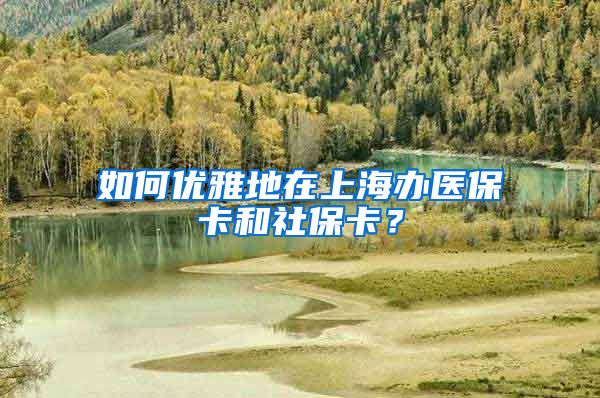 如何优雅地在上海办医保卡和社保卡？