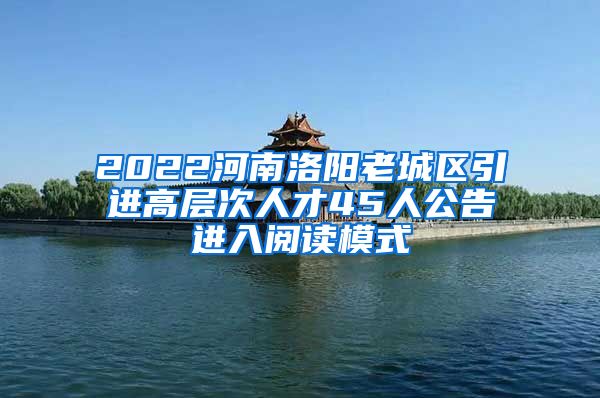 2022河南洛阳老城区引进高层次人才45人公告进入阅读模式