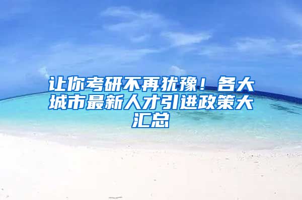 让你考研不再犹豫！各大城市最新人才引进政策大汇总