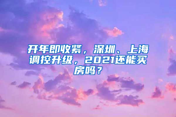 开年即收紧，深圳、上海调控升级，2021还能买房吗？